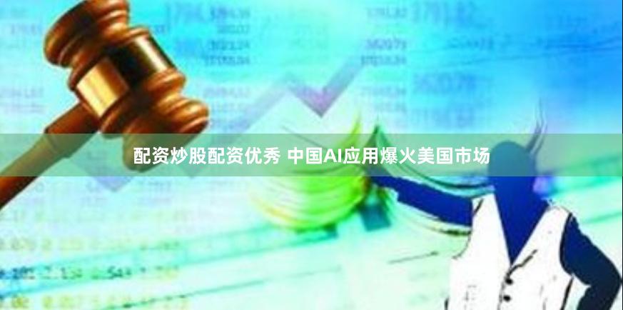 配资炒股配资优秀 中国AI应用爆火美国市场