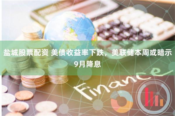 盐城股票配资 美债收益率下跌，美联储本周或暗示9月降息