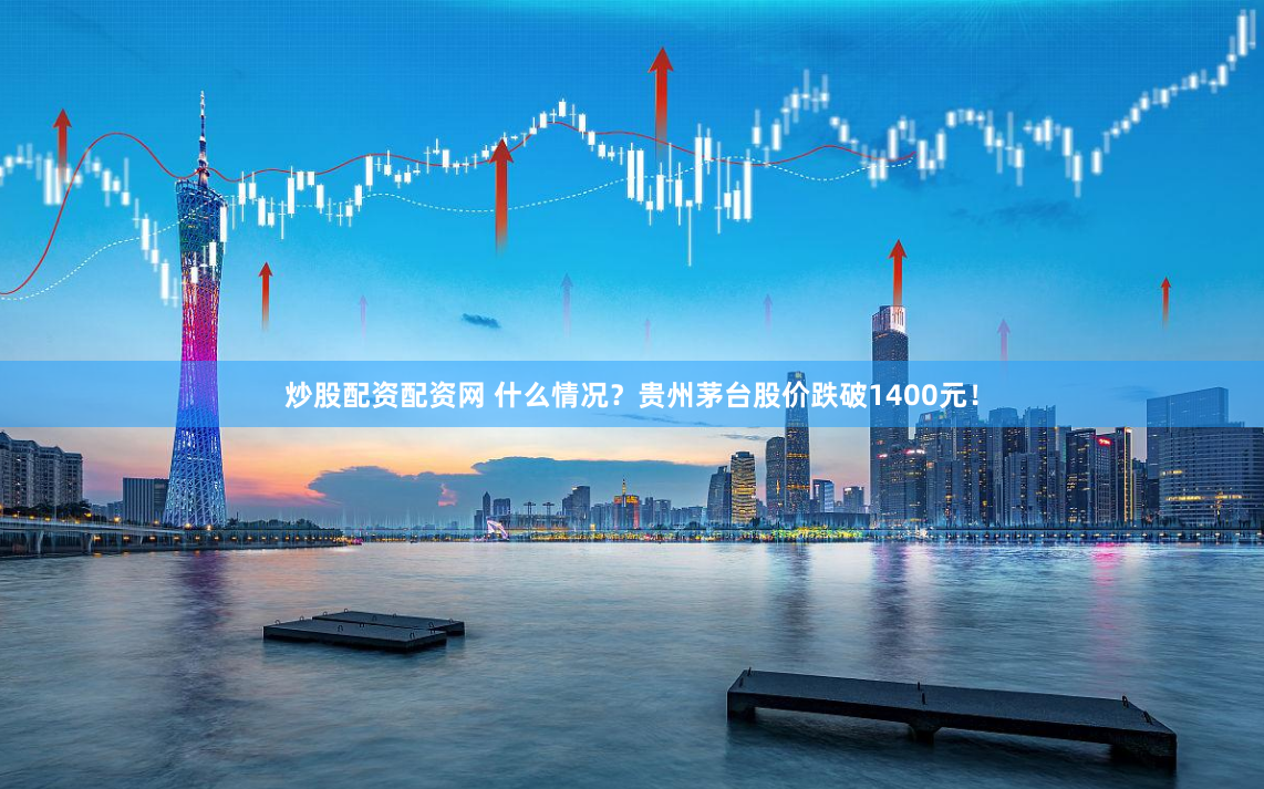 炒股配资配资网 什么情况？贵州茅台股价跌破1400元！