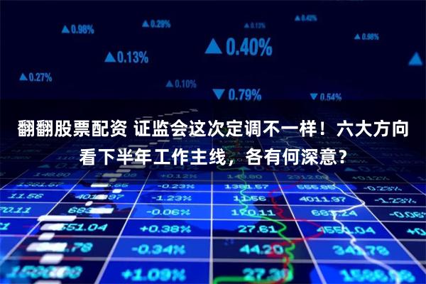 翻翻股票配资 证监会这次定调不一样！六大方向看下半年工作主线，各有何深意？