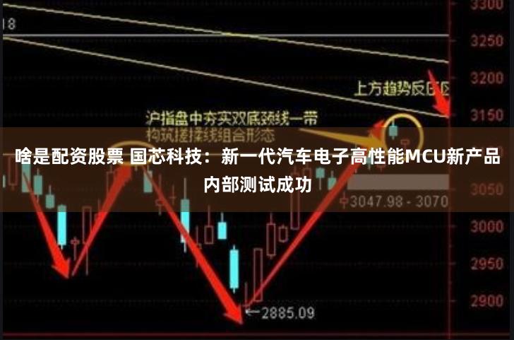 啥是配资股票 国芯科技：新一代汽车电子高性能MCU新产品内部测试成功