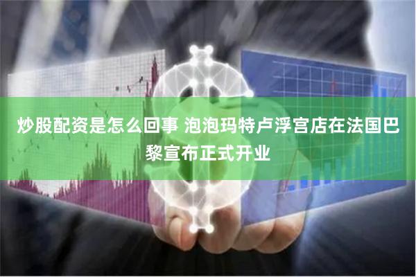 炒股配资是怎么回事 泡泡玛特卢浮宫店在法国巴黎宣布正式开业