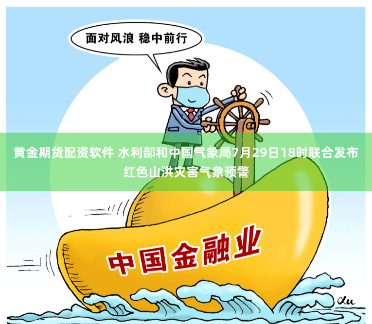 黄金期货配资软件 水利部和中国气象局7月29日18时联合发布红色山洪灾害气象预警