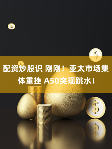 配资炒股识 刚刚！亚太市场集体重挫 A50突现跳水！