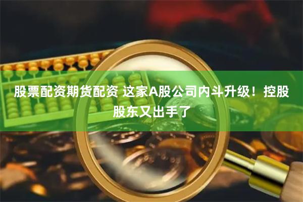股票配资期货配资 这家A股公司内斗升级！控股股东又出手了