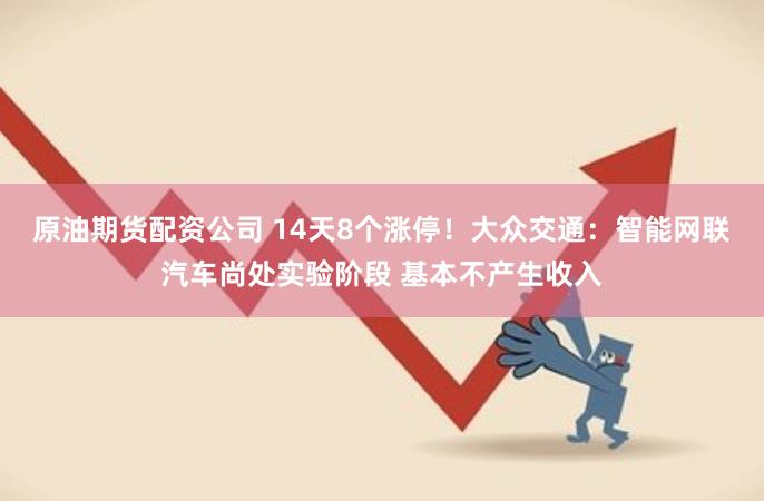 原油期货配资公司 14天8个涨停！大众交通：智能网联汽车尚处实验阶段 基本不产生收入