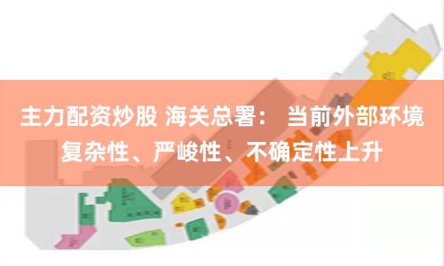 主力配资炒股 海关总署： 当前外部环境复杂性、严峻性、不确定性上升