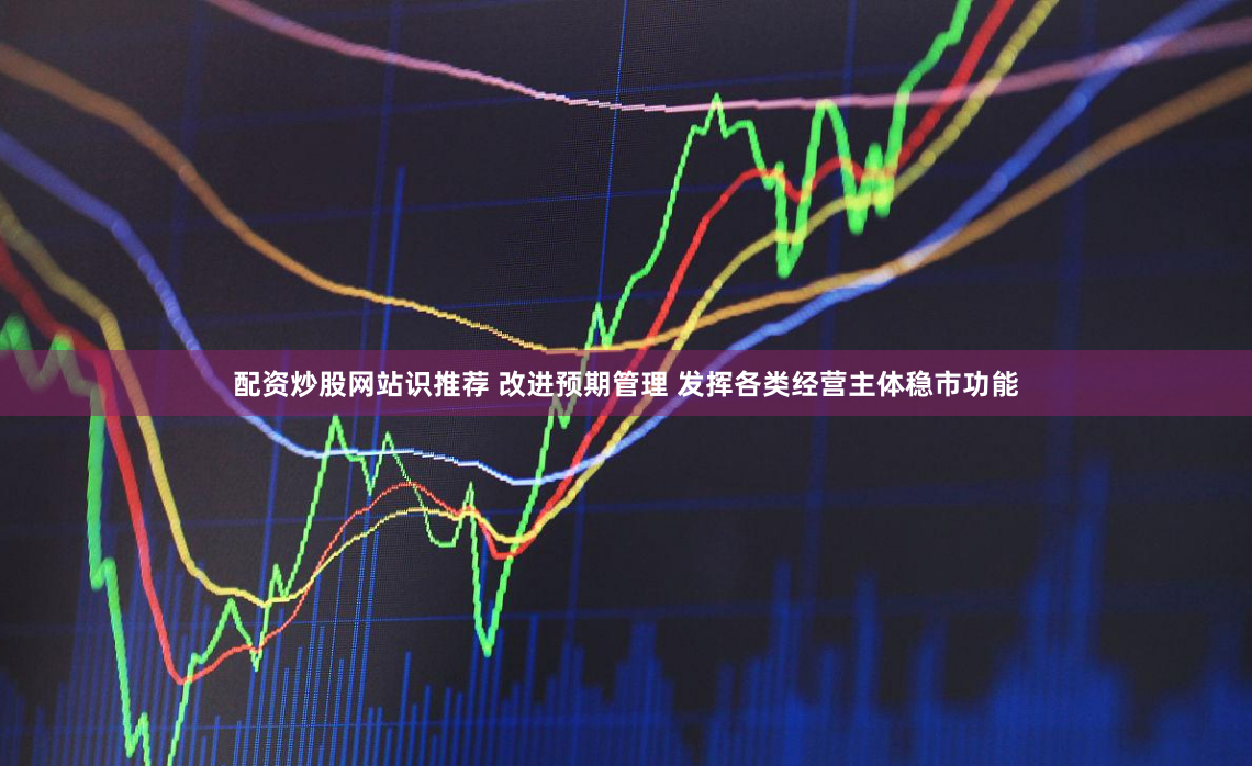 配资炒股网站识推荐 改进预期管理 发挥各类经营主体稳市功能