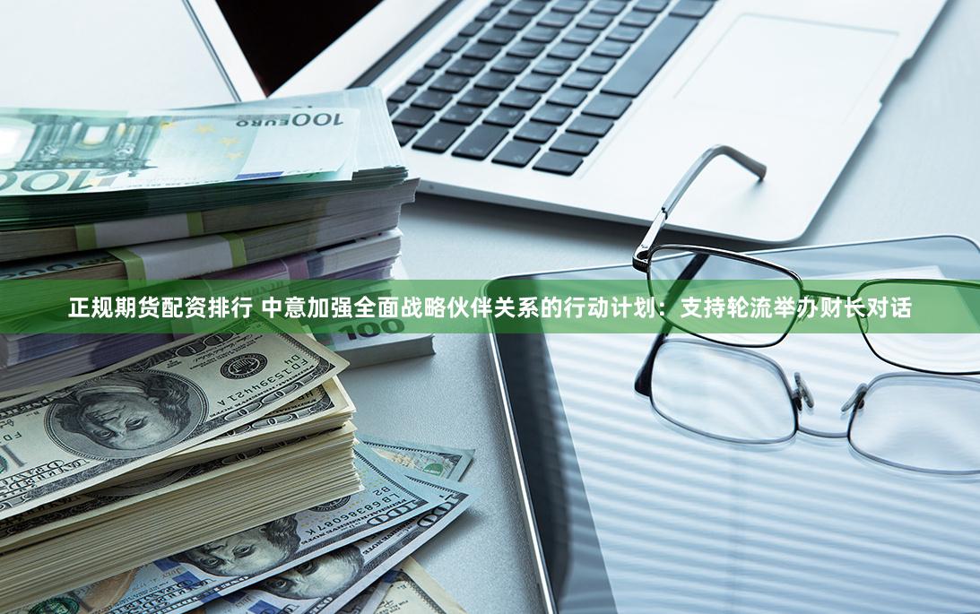 正规期货配资排行 中意加强全面战略伙伴关系的行动计划：支持轮流举办财长对话