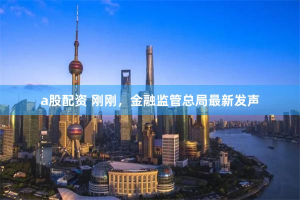 a股配资 刚刚，金融监管总局最新发声
