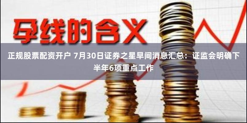 正规股票配资开户 7月30日证券之星早间消息汇总：证监会明确下半年6项重点工作
