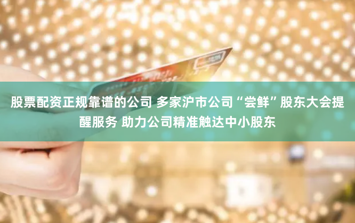股票配资正规靠谱的公司 多家沪市公司“尝鲜”股东大会提醒服务 助力公司精准触达中小股东