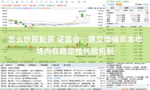 怎么炒股配资 证监会：建立增强资本市场内在稳定性长效机制