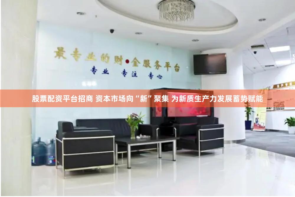 股票配资平台招商 资本市场向“新”聚集 为新质生产力发展蓄势赋能