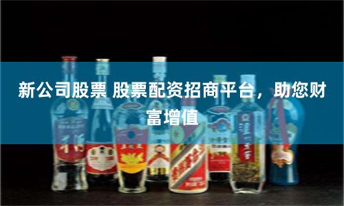 新公司股票 股票配资招商平台，助您财富增值