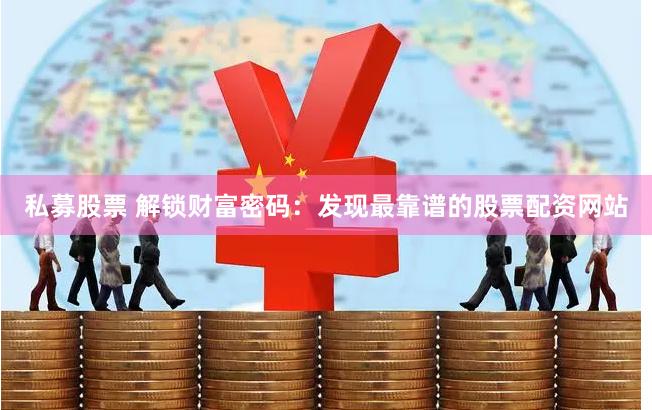 私募股票 解锁财富密码：发现最靠谱的股票配资网站