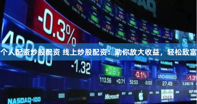 个人配资炒股配资 线上炒股配资：助你放大收益，轻松致富
