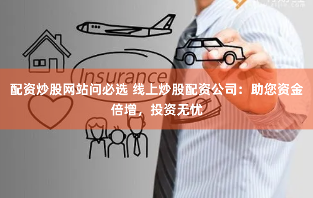 配资炒股网站问必选 线上炒股配资公司：助您资金倍增，投资无忧