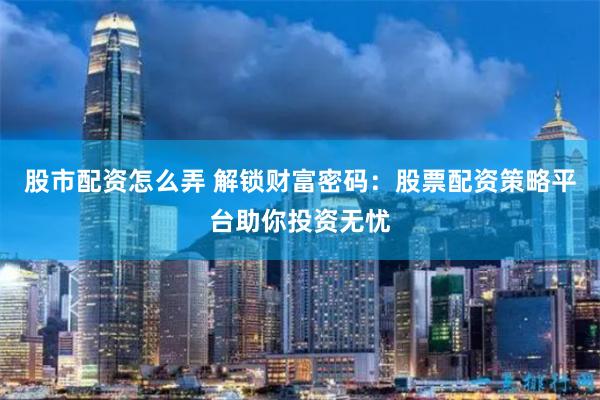 股市配资怎么弄 解锁财富密码：股票配资策略平台助你投资无忧