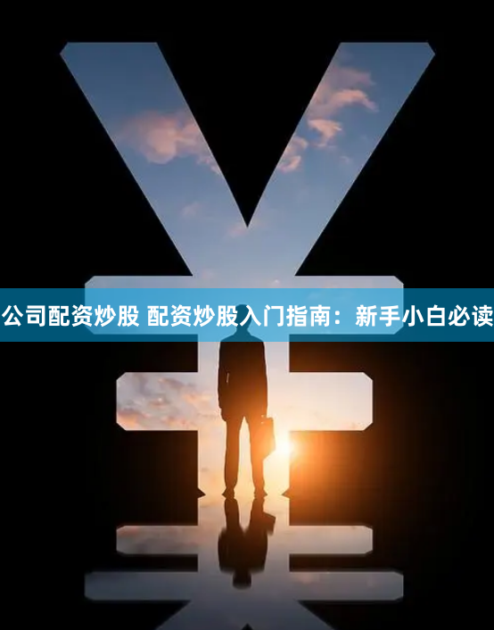 公司配资炒股 配资炒股入门指南：新手小白必读