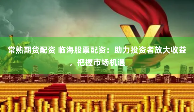 常熟期货配资 临海股票配资：助力投资者放大收益，把握市场机遇