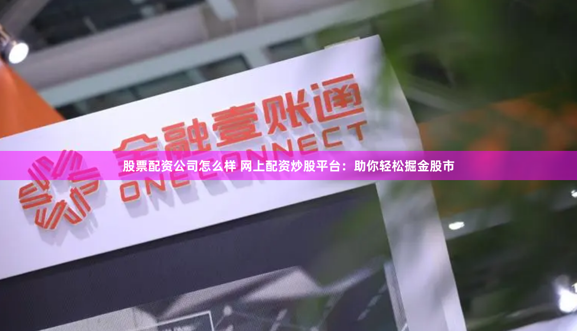 股票配资公司怎么样 网上配资炒股平台：助你轻松掘金股市
