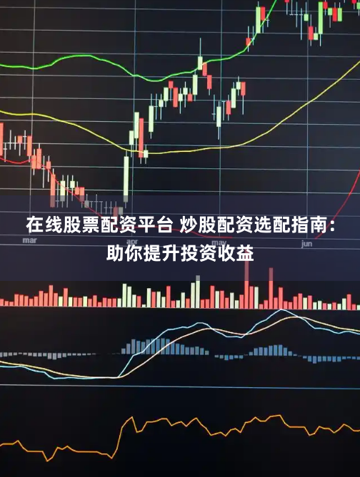 在线股票配资平台 炒股配资选配指南：助你提升投资收益