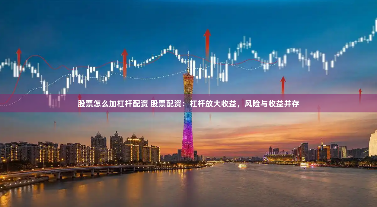 股票怎么加杠杆配资 股票配资：杠杆放大收益，风险与收益并存
