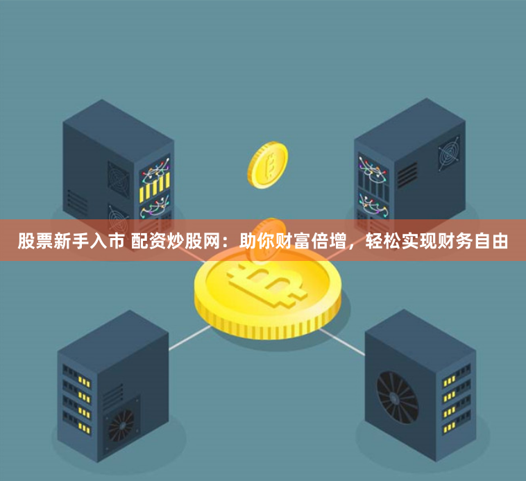 股票新手入市 配资炒股网：助你财富倍增，轻松实现财务自由