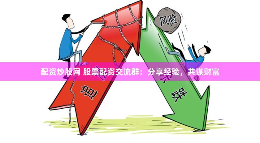 配资炒股网 股票配资交流群：分享经验，共谋财富