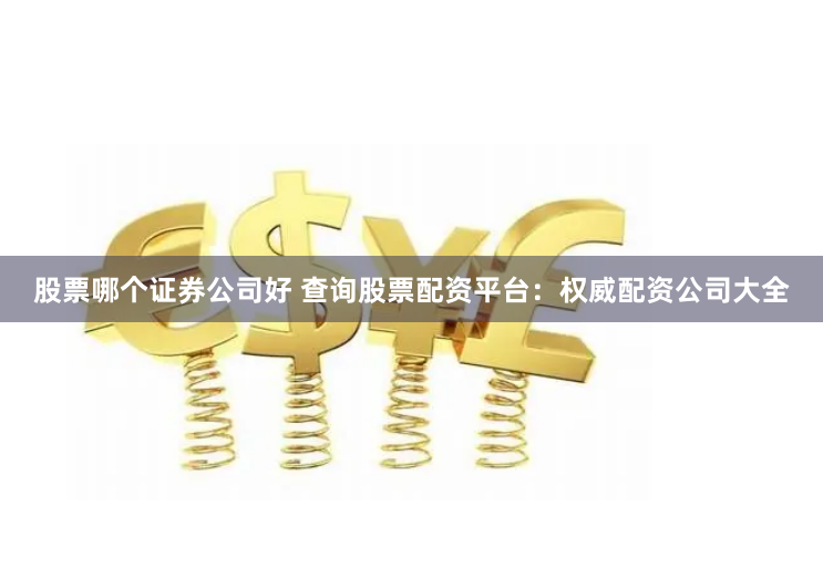 股票哪个证券公司好 查询股票配资平台：权威配资公司大全