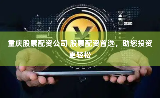 重庆股票配资公司 股票配资首选，助您投资更轻松
