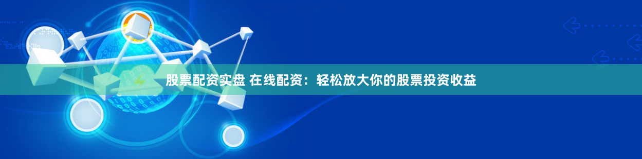 股票配资实盘 在线配资：轻松放大你的股票投资收益