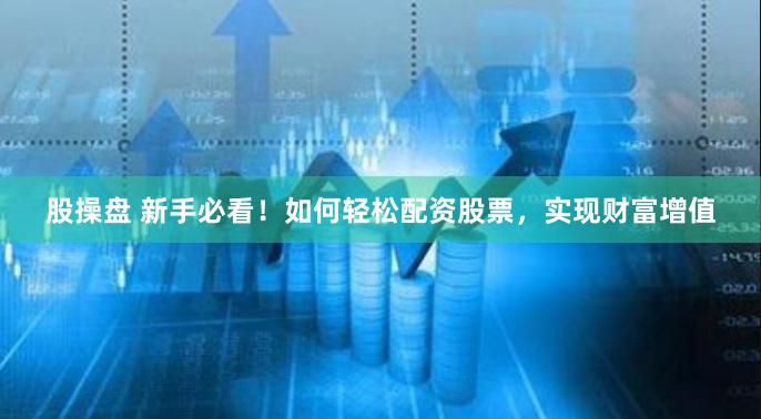 股操盘 新手必看！如何轻松配资股票，实现财富增值