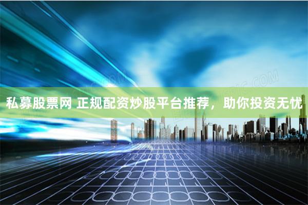 私募股票网 正规配资炒股平台推荐，助你投资无忧