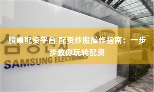 股票配资平台 配资炒股操作指南：一步步教你玩转配资