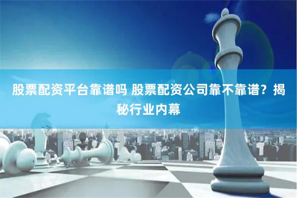 股票配资平台靠谱吗 股票配资公司靠不靠谱？揭秘行业内幕