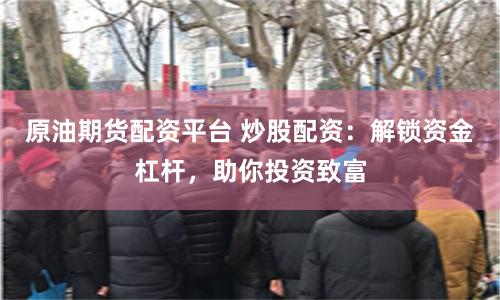 原油期货配资平台 炒股配资：解锁资金杠杆，助你投资致富