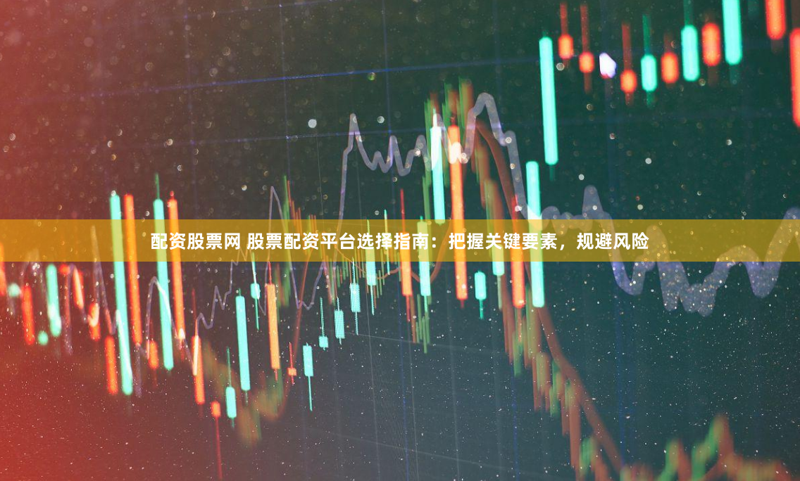 配资股票网 股票配资平台选择指南：把握关键要素，规避风险