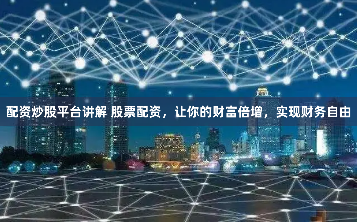 配资炒股平台讲解 股票配资，让你的财富倍增，实现财务自由