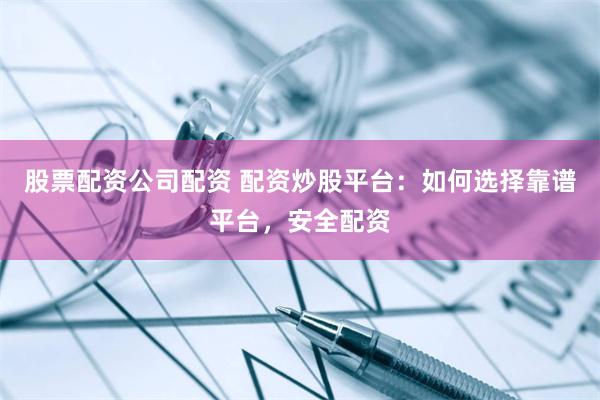 股票配资公司配资 配资炒股平台：如何选择靠谱平台，安全配资