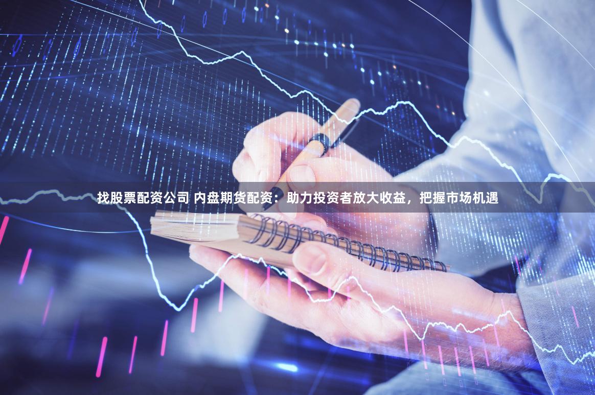 找股票配资公司 内盘期货配资：助力投资者放大收益，把握市场机遇