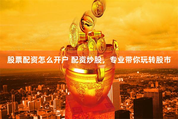 股票配资怎么开户 配资炒股，专业带你玩转股市