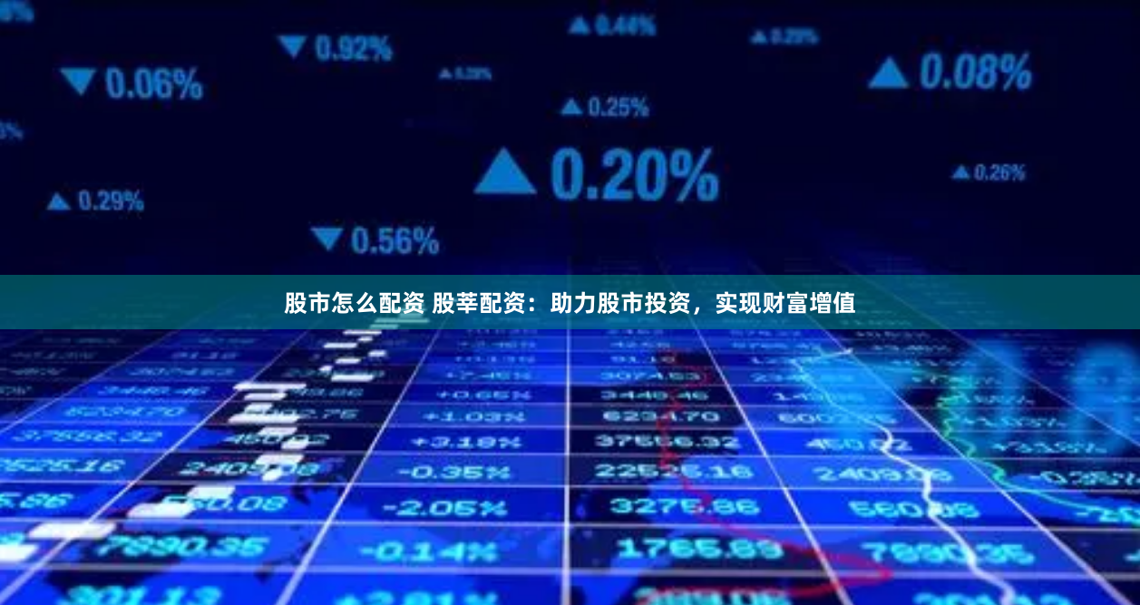 股市怎么配资 股莘配资：助力股市投资，实现财富增值