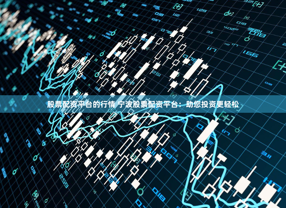 股票配资平台的行情 宁波股票配资平台：助您投资更轻松