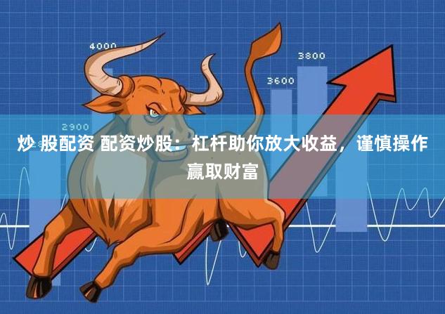 炒 股配资 配资炒股：杠杆助你放大收益，谨慎操作赢取财富