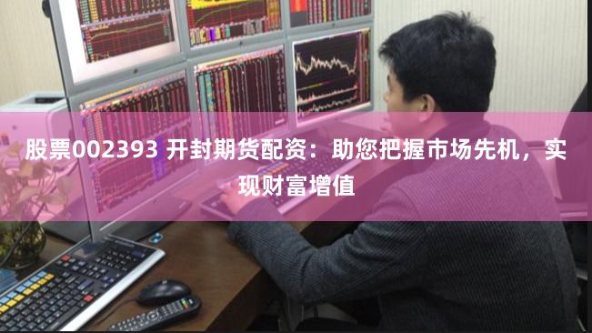 股票002393 开封期货配资：助您把握市场先机，实现财富增值