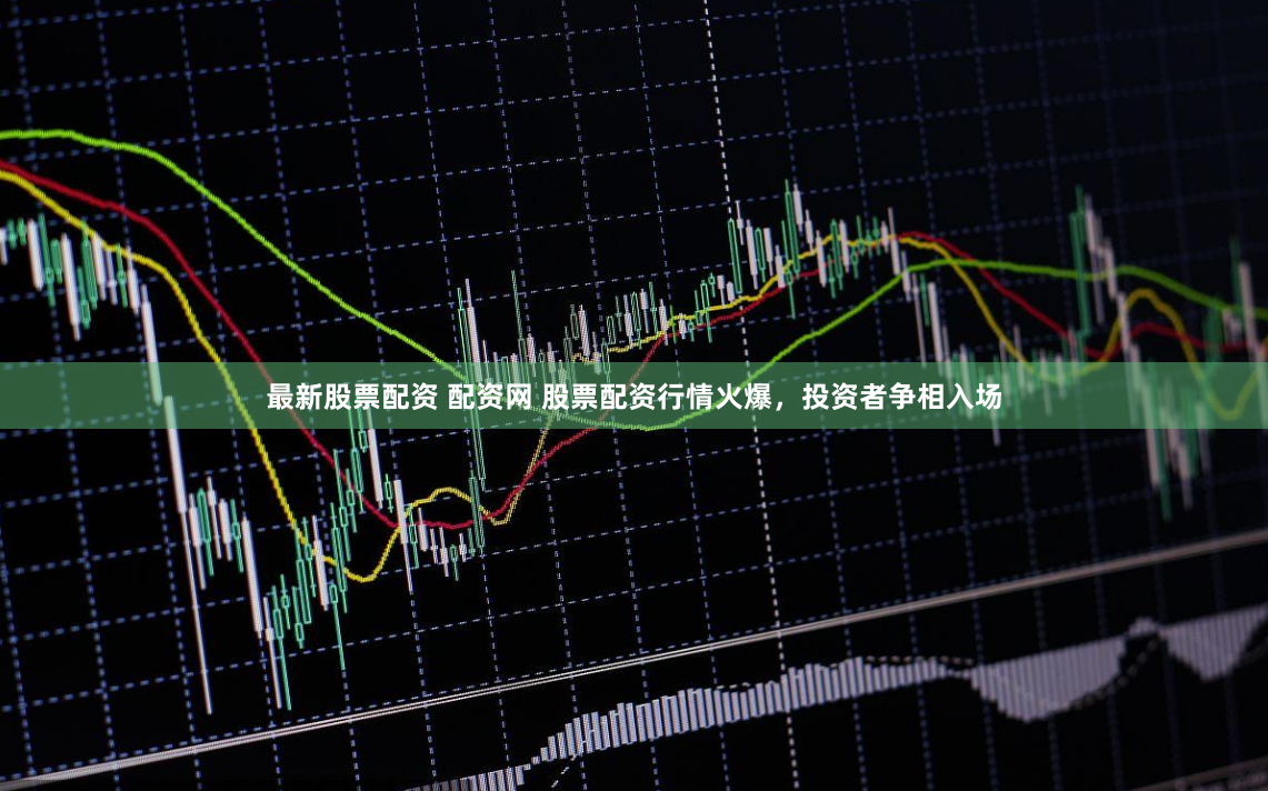 最新股票配资 配资网 股票配资行情火爆，投资者争相入场