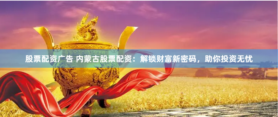 股票配资广告 内蒙古股票配资：解锁财富新密码，助你投资无忧