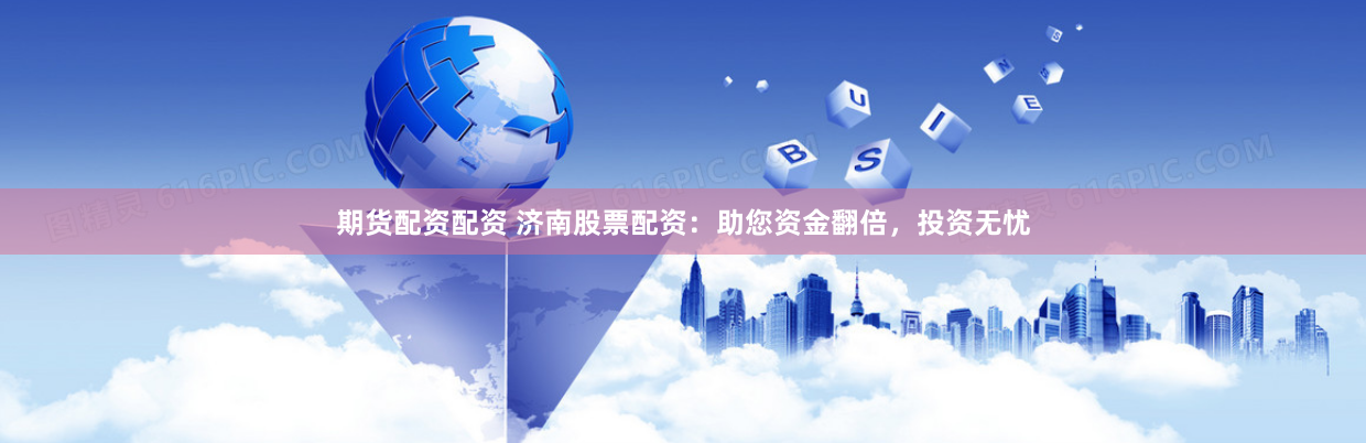 期货配资配资 济南股票配资：助您资金翻倍，投资无忧